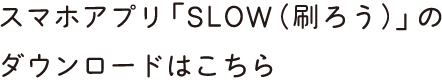 スマホアプリ「SLOW（刷ろう）」のダウンロードはこちら