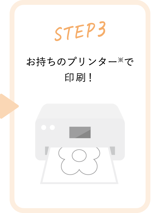 STEP3 お持ちのプリンター※で印刷！