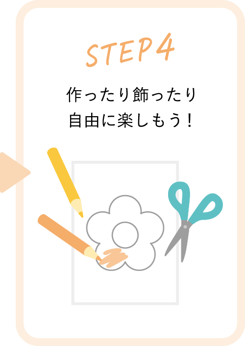 STEP3 作ったり飾ったり自由に楽しもう！